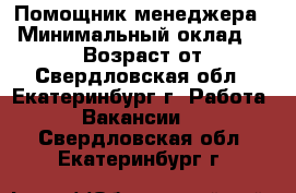 Помощник менеджера  › Минимальный оклад ­ 25 000 › Возраст от ­ 18 - Свердловская обл., Екатеринбург г. Работа » Вакансии   . Свердловская обл.,Екатеринбург г.